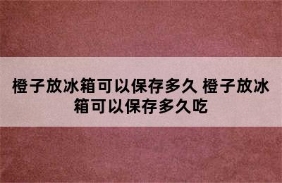 橙子放冰箱可以保存多久 橙子放冰箱可以保存多久吃